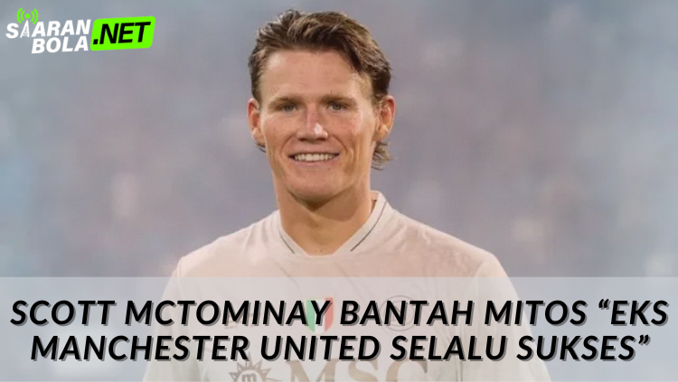 Scott McTominay memberikan pernyataan kepada media untuk membantah mitos eks Manchester United lebih sukses setelah pergi. - siaranbola.net